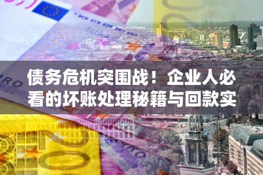 北京债务危机突围战！企业人必看的坏账处理秘籍与回款实战指南