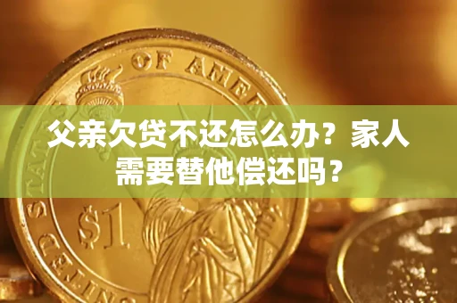 北京父亲欠贷不还怎么办？家人需要替他偿还吗？