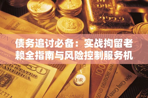 北京债务追讨必备：实战拘留老赖全指南与风险控制服务机构推荐