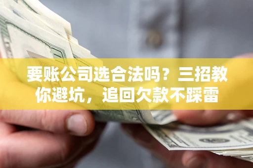 北京要账公司选合法吗？三招教你避坑，追回欠款不踩雷