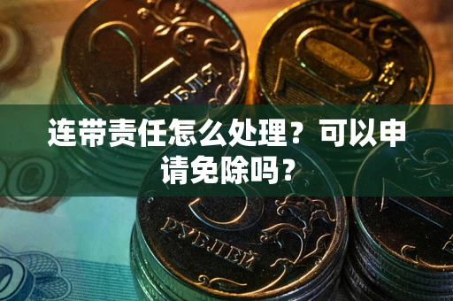 北京连带责任怎么处理？可以申请免除吗？
