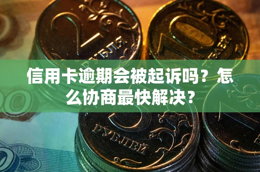 北京信用卡逾期会被起诉吗？怎么协商最快解决？