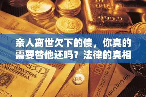 北京亲人离世欠下的债，你真的需要替他还吗？法律的真相或许与你想的不一样